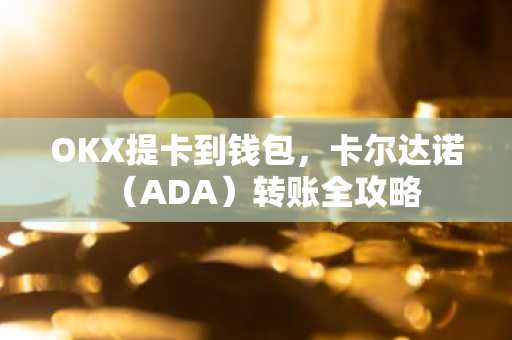 OKX提卡到钱包，卡尔达诺（ADA）转账全攻略