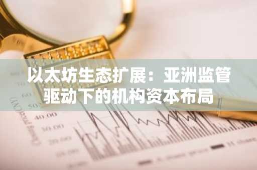 以太坊生态扩展：亚洲监管驱动下的机构资本布局