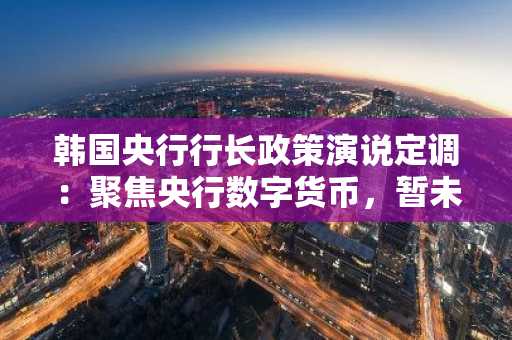 韩国央行行长政策演说定调:聚焦央行数字货币,暂未涉及稳定币议题