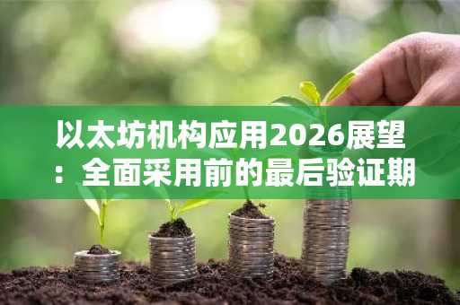 以太坊机构应用2026展望：全面采用前的最后验证期
