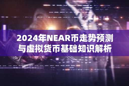 2024年NEAR币走势预测与虚拟货币基础知识解析