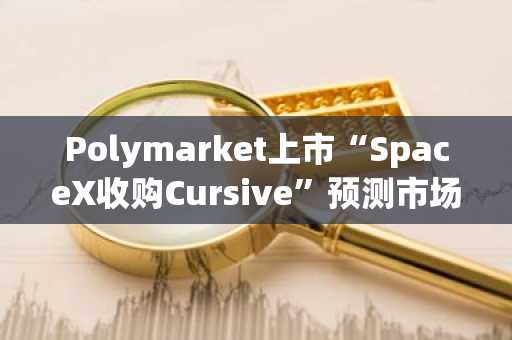 Polymarket上市“SpaceX收购Cursive”预测市场…收购概率74%
