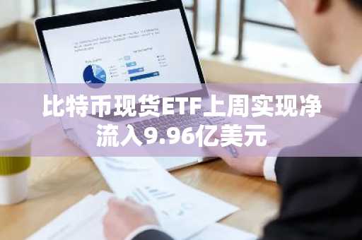 比特币现货ETF上周实现净流入9.96亿美元
