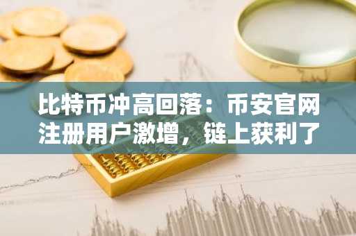 比特币冲高回落：币安官网注册用户激增，链上获利了结潮来袭