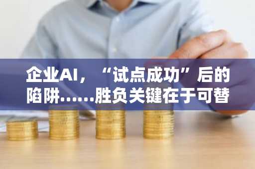 企业AI，“试点成功”后的陷阱……胜负关键在于可替代性架构
