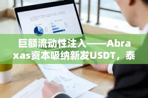 巨额流动性注入——Abraxas资本吸纳新发USDT，泰达增发三十亿美元