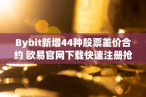 Bybit新增44种股票差价合约 欧易官网下载快速注册抢占先机