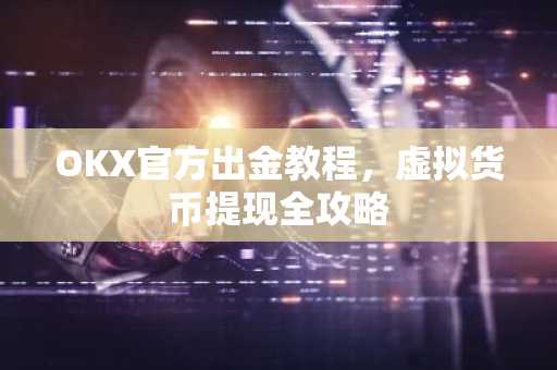 OKX官方出金教程，虚拟货币提现全攻略