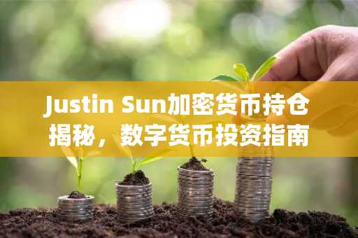 Justin Sun加密货币持仓揭秘，数字货币投资指南