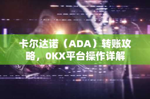 卡尔达诺（ADA）转账攻略，0KX平台操作详解