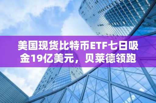 美国现货比特币ETF七日吸金19亿美元，贝莱德领跑市场