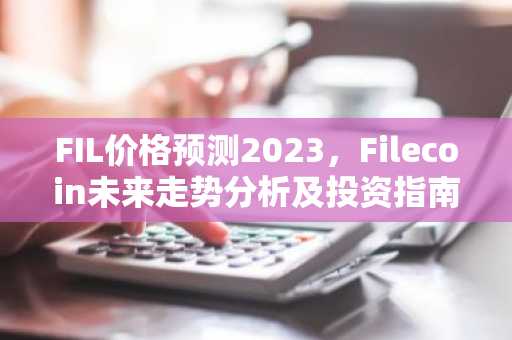 FIL价格预测2023，Filecoin未来走势分析及投资指南