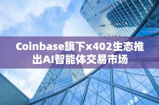 Coinbase旗下x402生态推出AI智能体交易市场