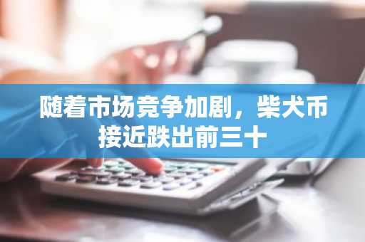 随着市场竞争加剧，柴犬币接近跌出前三十