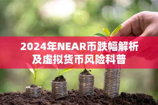 2024年NEAR币跌幅解析及虚拟货币风险科普