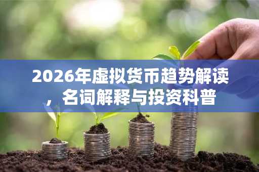 2026年虚拟货币趋势解读，名词解释与投资科普