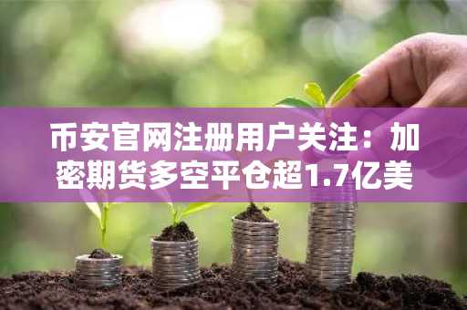 币安官网注册用户关注：加密期货多空平仓超1.7亿美元