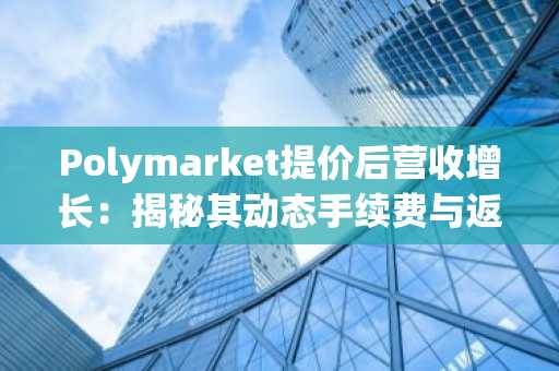 Polymarket提价后营收增长：揭秘其动态手续费与返佣飞轮机制