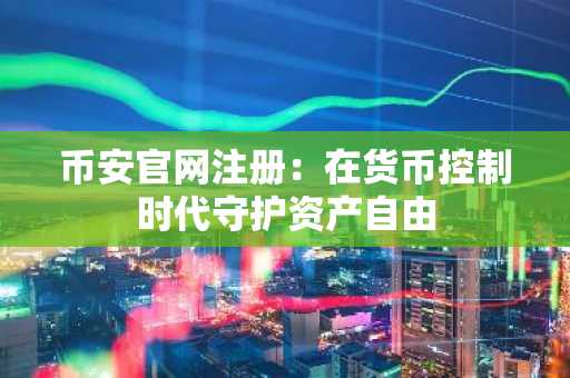 币安官网注册：在货币控制时代守护资产自由