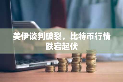 美伊谈判破裂，比特币行情跌宕起伏