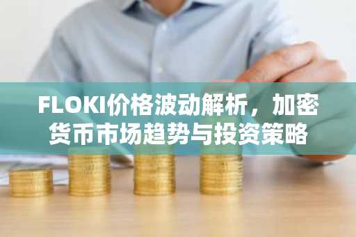 FLOKI价格波动解析，加密货币市场趋势与投资策略