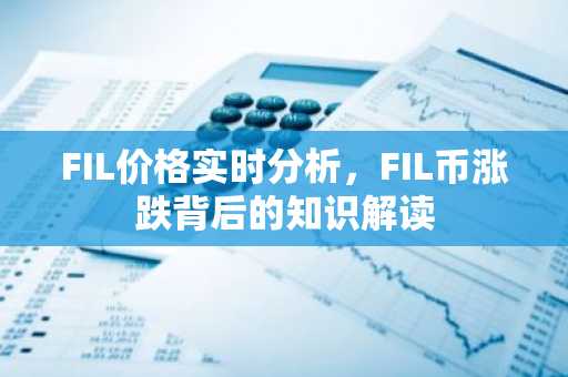 FIL价格实时分析，FIL币涨跌背后的知识解读