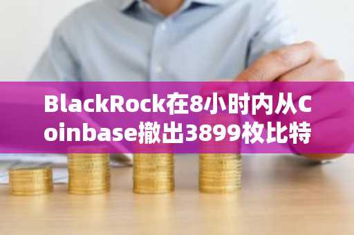 BlackRock在8小时内从Coinbase撤出3899枚比特币及839枚以太坊