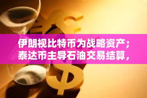 伊朗视比特币为战略资产；泰达币主导石油交易结算，BPI影响显现