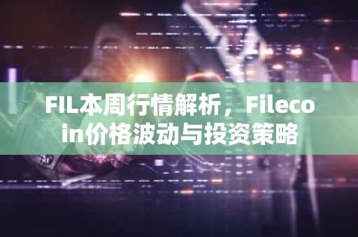 FIL本周行情解析，Filecoin价格波动与投资策略